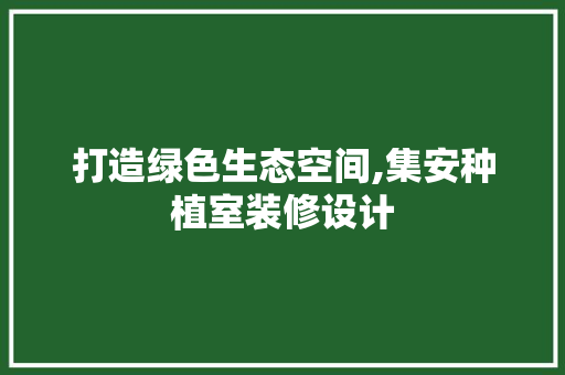 打造绿色生态空间,集安种植室装修设计