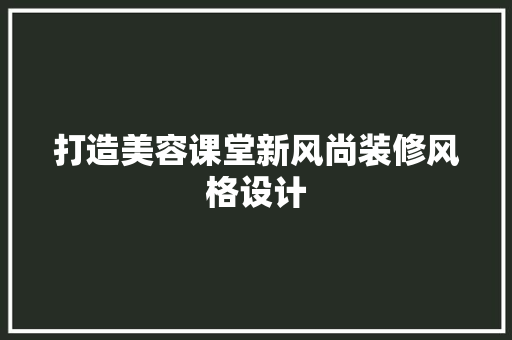 打造美容课堂新风尚装修风格设计