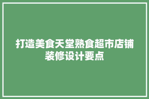 打造美食天堂熟食超市店铺装修设计要点