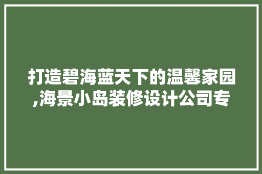 打造碧海蓝天下的温馨家园,海景小岛装修设计公司专业