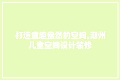 打造童趣盎然的空间,潮州儿童空间设计装修