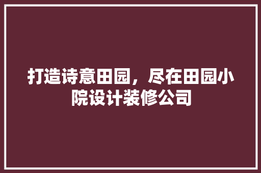 打造诗意田园，尽在田园小院设计装修公司