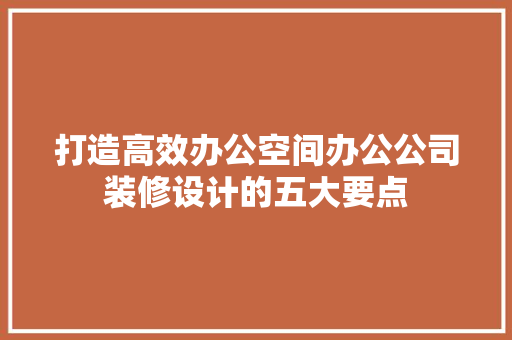 打造高效办公空间办公公司装修设计的五大要点