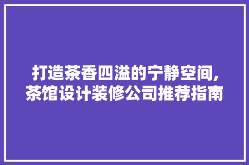 打造茶香四溢的宁静空间,茶馆设计装修公司推荐指南