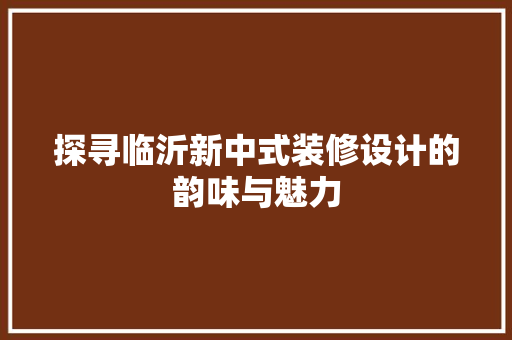探寻临沂新中式装修设计的韵味与魅力