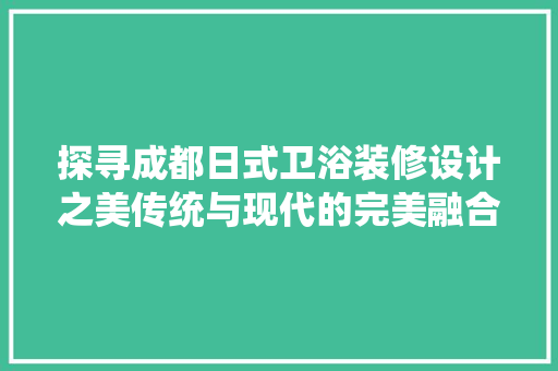 探寻成都日式卫浴装修设计之美传统与现代的完美融合