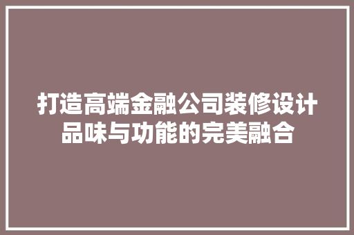 打造高端金融公司装修设计品味与功能的完美融合