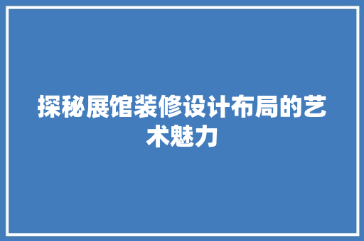 探秘展馆装修设计布局的艺术魅力