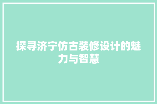 探寻济宁仿古装修设计的魅力与智慧