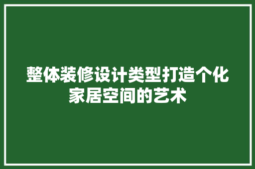 整体装修设计类型打造个化家居空间的艺术