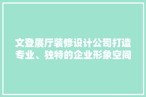 文登展厅装修设计公司打造专业、独特的企业形象空间