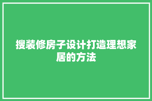 搜装修房子设计打造理想家居的方法