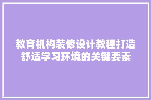 教育机构装修设计教程打造舒适学习环境的关键要素
