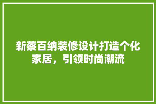 新蔡百纳装修设计打造个化家居，引领时尚潮流