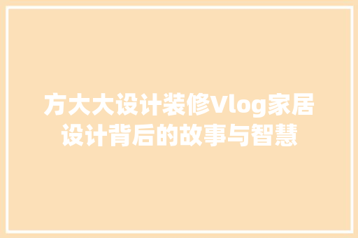方大大设计装修Vlog家居设计背后的故事与智慧