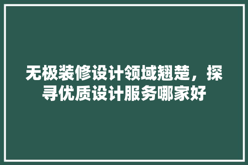 无极装修设计领域翘楚，探寻优质设计服务哪家好