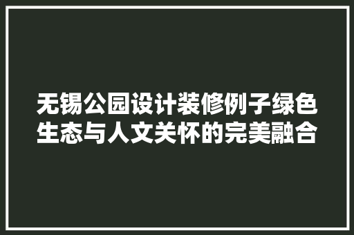无锡公园设计装修例子绿色生态与人文关怀的完美融合