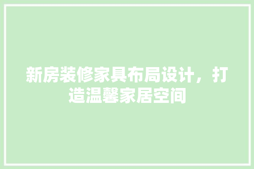 新房装修家具布局设计，打造温馨家居空间