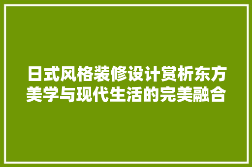 日式风格装修设计赏析东方美学与现代生活的完美融合