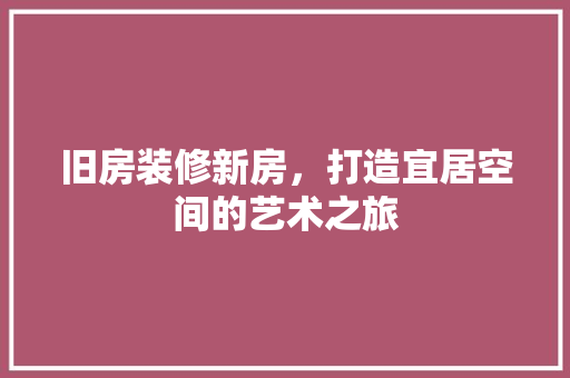 旧房装修新房，打造宜居空间的艺术之旅