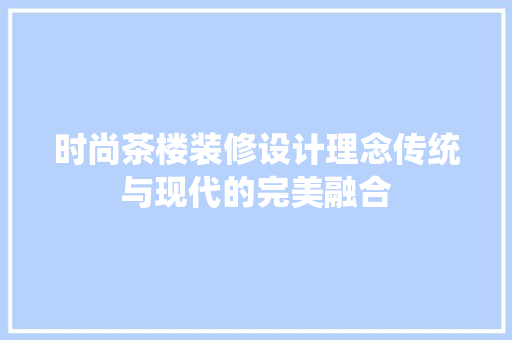 时尚茶楼装修设计理念传统与现代的完美融合