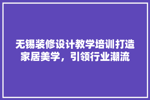 无锡装修设计教学培训打造家居美学，引领行业潮流