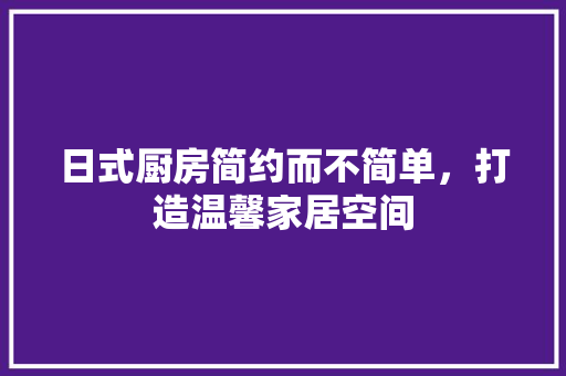 日式厨房简约而不简单，打造温馨家居空间