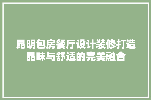 昆明包房餐厅设计装修打造品味与舒适的完美融合