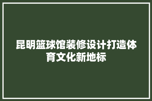昆明篮球馆装修设计打造体育文化新地标