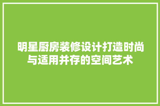 明星厨房装修设计打造时尚与适用并存的空间艺术
