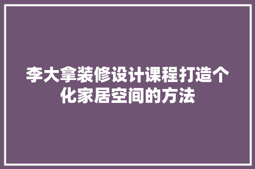 李大拿装修设计课程打造个化家居空间的方法