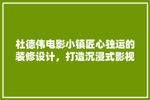 杜德伟电影小镇匠心独运的装修设计，打造沉浸式影视文化体验