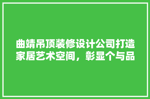曲靖吊顶装修设计公司打造家居艺术空间，彰显个与品味