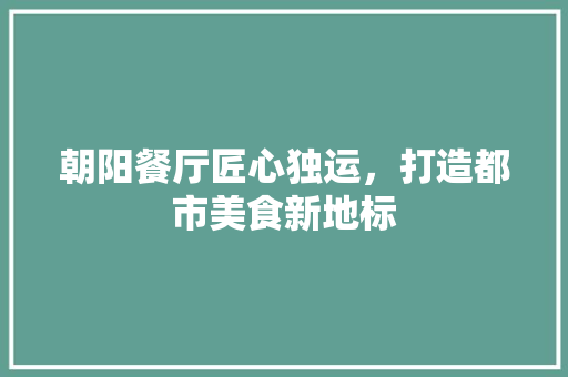 朝阳餐厅匠心独运，打造都市美食新地标