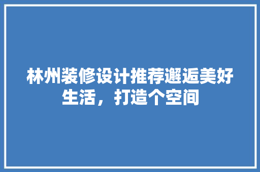 林州装修设计推荐邂逅美好生活，打造个空间