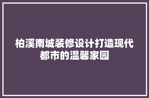 柏溪南城装修设计打造现代都市的温馨家园