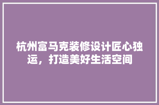 杭州富马克装修设计匠心独运，打造美好生活空间