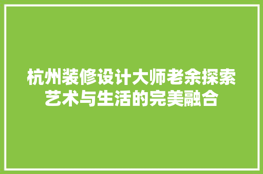 杭州装修设计大师老余探索艺术与生活的完美融合