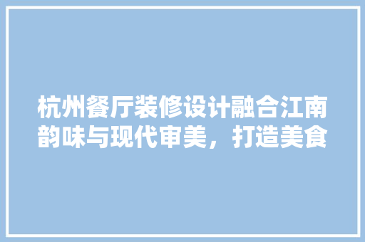 杭州餐厅装修设计融合江南韵味与现代审美，打造美食与视觉的双重盛宴