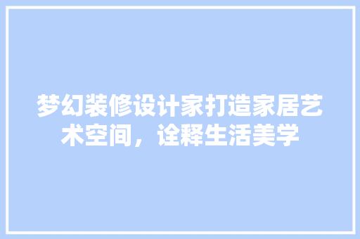 梦幻装修设计家打造家居艺术空间，诠释生活美学