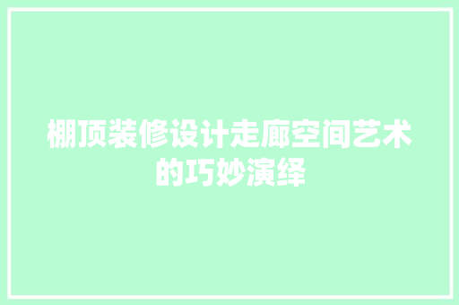 棚顶装修设计走廊空间艺术的巧妙演绎