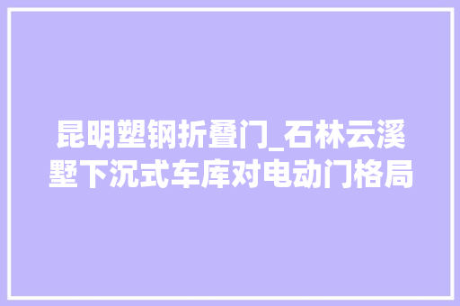 昆明塑钢折叠门_石林云溪墅下沉式车库对电动门格局和材质的选购技巧