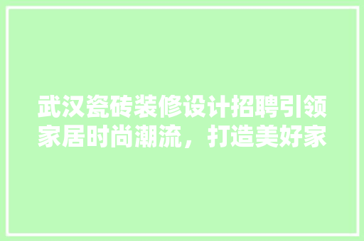 武汉瓷砖装修设计招聘引领家居时尚潮流，打造美好家居生活