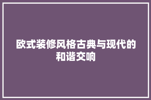 欧式装修风格古典与现代的和谐交响