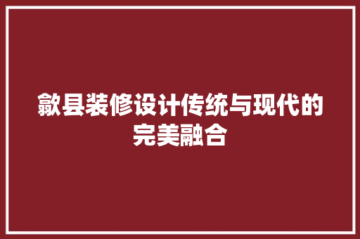 歙县装修设计传统与现代的完美融合