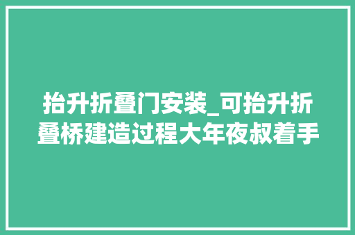 抬升折叠门安装_可抬升折叠桥建造过程大年夜叔着手能力太强了牛人制造