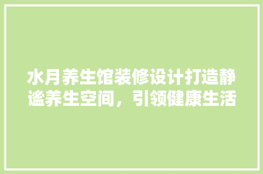 水月养生馆装修设计打造静谧养生空间，引领健康生活新潮流