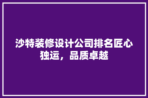 沙特装修设计公司排名匠心独运，品质卓越