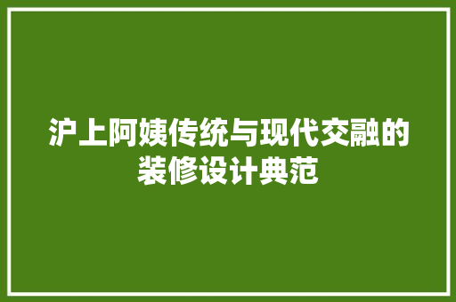 沪上阿姨传统与现代交融的装修设计典范
