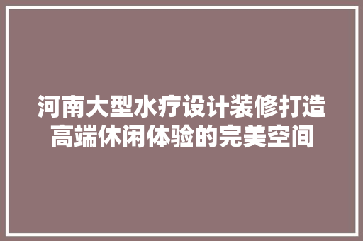 河南大型水疗设计装修打造高端休闲体验的完美空间